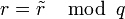 r=\tilde{r}\,\mod\,q