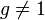  g \neq 1 