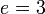 e=3 \,