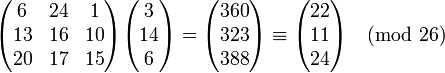 \begin{pmatrix} 6 & 24 & 1 \\ 13 & 16 & 10 \\ 20 & 17 & 15 \end{pmatrix} \begin{pmatrix} 3 \\ 14 \\ 6 \end{pmatrix} = \begin{pmatrix} 360 \\ 323 \\ 388 \end{pmatrix} \equiv \begin{pmatrix} 22 \\ 11 \\ 24 \end{pmatrix} \pmod{26}