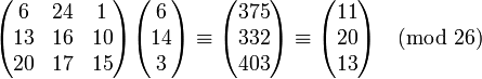 \begin{pmatrix} 6 & 24 & 1 \\ 13 & 16 & 10 \\ 20 & 17 & 15 \end{pmatrix} \begin{pmatrix} 6 \\ 14 \\ 3 \end{pmatrix} \equiv \begin{pmatrix} 375 \\ 332 \\ 403 \end{pmatrix} \equiv \begin{pmatrix} 11 \\ 20 \\ 13 \end{pmatrix} \pmod{26}