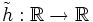 \tilde{h}:\mathbb{R}\to \mathbb{R}
