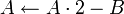 A \leftarrow A \cdot 2 - B