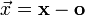 \vec{x}=\mathbf{x}-\mathbf{o}