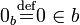 0_b\stackrel{\mathrm{def}}{=}0 \in b