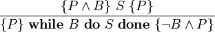 \frac { \{P \wedge B \}\ S\ \{P\} }
              { \{P \}\ \textbf{while}\ B\ \textbf{do}\ S\ \textbf{done}\ \{\neg B \wedge P\} }
\!