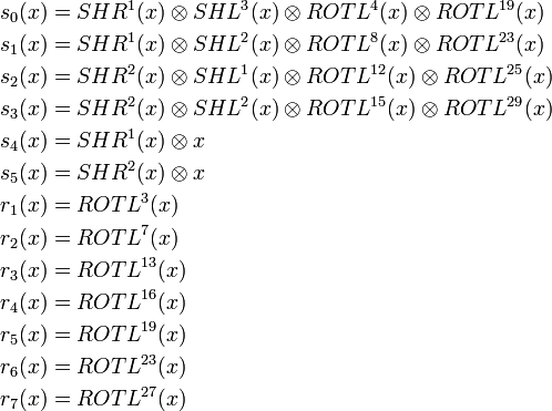\begin{align}
s_0 &= SHR^1 \otimes SHL^3 \otimes ROTL^{4} \otimes ROTL^{19}\\
s_1 &= SHR^1 \otimes SHL^2 \otimes ROTL^{8} \otimes ROTL^{23}\\
s_2 &= SHR^2 \otimes SHL^1 \otimes ROTL^{12} \otimes ROTL^{25}\\
s_3 &= SHR^2 \otimes SHL^2 \otimes ROTL^{15} \otimes ROTL^{29}\\
s_4 &= SHR^1 \otimes x\\
s_5 &= SHR^2 \otimes x\\
r_1 &= ROTL^{3}\\
r_2 &= ROTL^{7}\\
r_3 &= ROTL^{13}\\
r_4 &= ROTL^{16}\\
r_5 &= ROTL^{19}\\
r_6 &= ROTL^{23}\\
r_7 &= ROTL^{27}
\end{align}