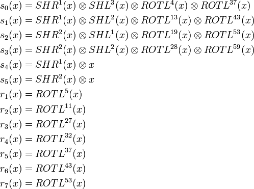 \begin{align}
s_0 &= SHR^1 \otimes SHL^3 \otimes ROTL^{4} \otimes ROTL^{37}\\
s_1 &= SHR^1 \otimes SHL^2 \otimes ROTL^{13} \otimes ROTL^{43}\\
s_2 &= SHR^2 \otimes SHL^1 \otimes ROTL^{19} \otimes ROTL^{53}\\
s_3 &= SHR^2 \otimes SHL^2 \otimes ROTL^{28} \otimes ROTL^{59}\\
s_4 &= SHR^1 \otimes x\\
s_5 &= SHR^2 \otimes x\\
r_1 &= ROTL^{5}\\
r_2 &= ROTL^{11}\\
r_3 &= ROTL^{27}\\
r_4 &= ROTL^{32}\\
r_5 &= ROTL^{37}\\
r_6 &= ROTL^{43}\\
r_7 &= ROTL^{53}
\end{align}