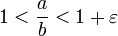 1 < \frac a b < 1+\varepsilon